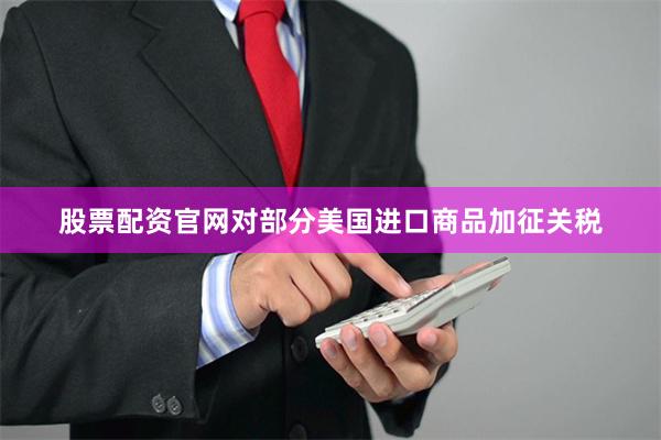 股票配资官网对部分美国进口商品加征关税