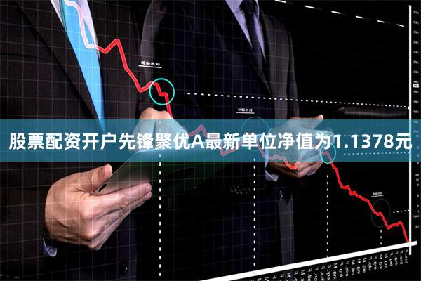股票配资开户先锋聚优A最新单位净值为1.1378元