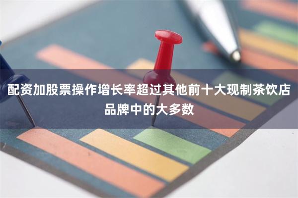 配资加股票操作增长率超过其他前十大现制茶饮店品牌中的大多数