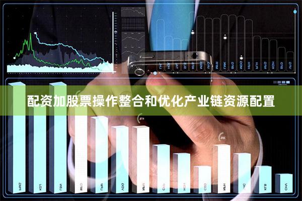 配资加股票操作整合和优化产业链资源配置