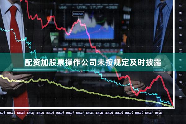 配资加股票操作公司未按规定及时披露