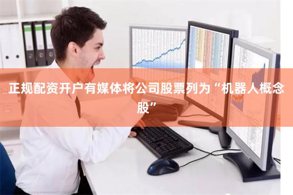 正规配资开户有媒体将公司股票列为“机器人概念股”