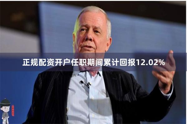 正规配资开户任职期间累计回报12.02%