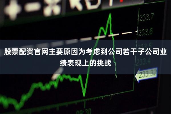 股票配资官网主要原因为考虑到公司若干子公司业绩表现上的挑战