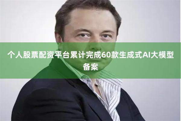 个人股票配资平台累计完成60款生成式AI大模型备案