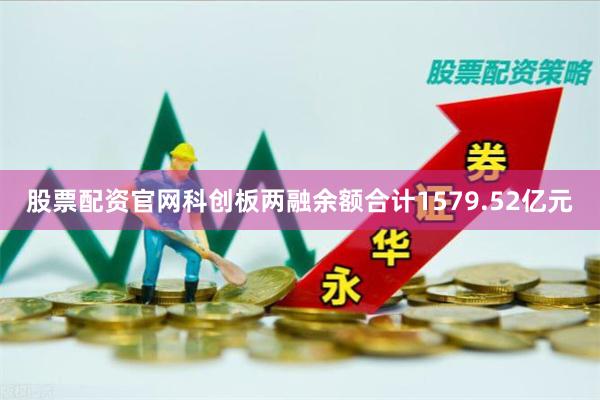 股票配资官网科创板两融余额合计1579.52亿元