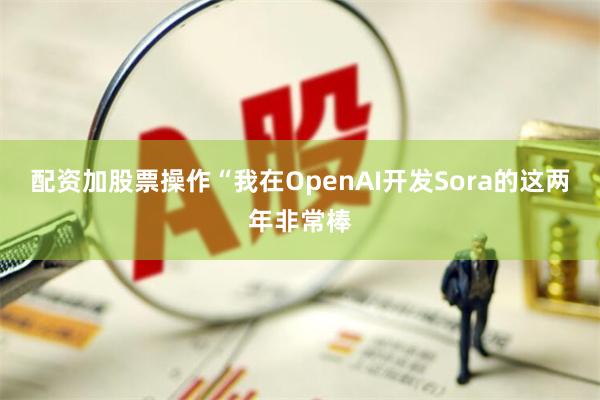 配资加股票操作“我在OpenAI开发Sora的这两年非常棒