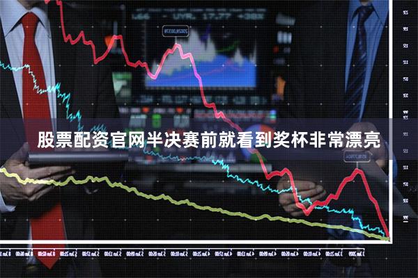 股票配资官网半决赛前就看到奖杯非常漂亮