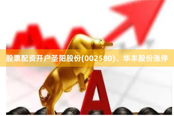 股票配资开户圣阳股份(002580)、华丰股份涨停