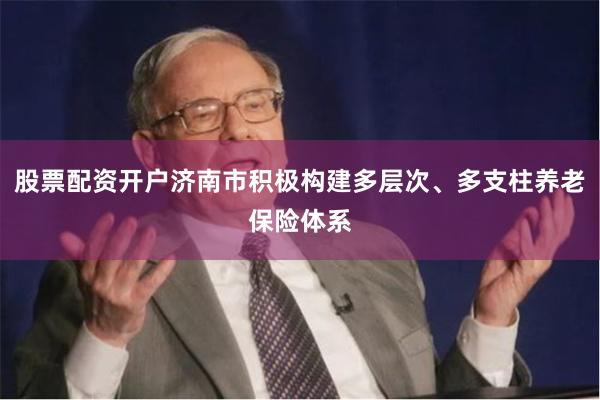 股票配资开户济南市积极构建多层次、多支柱养老保险体系