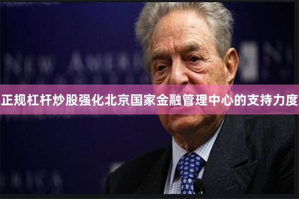 正规杠杆炒股强化北京国家金融管理中心的支持力度