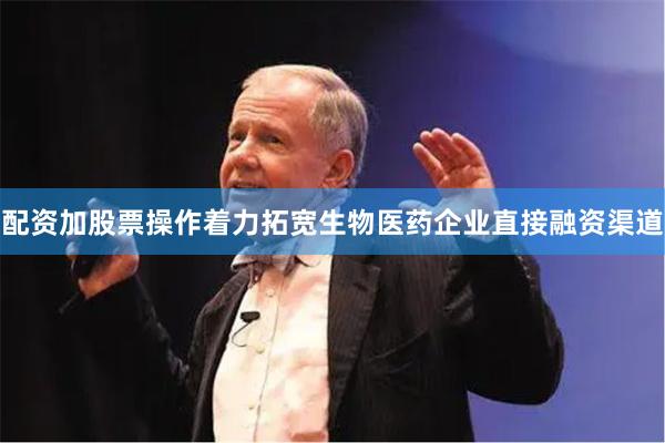 配资加股票操作着力拓宽生物医药企业直接融资渠道
