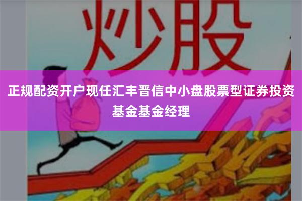 正规配资开户现任汇丰晋信中小盘股票型证券投资基金基金经理