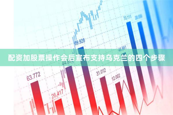 配资加股票操作会后宣布支持乌克兰的四个步骤