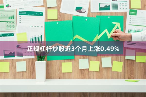 正规杠杆炒股近3个月上涨0.49%