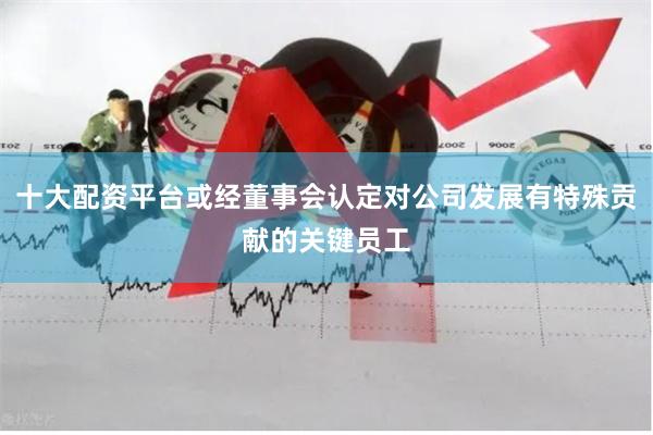 十大配资平台或经董事会认定对公司发展有特殊贡献的关键员工