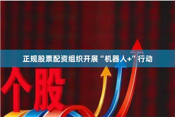 正规股票配资组织开展“机器人+”行动