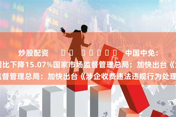 炒股配资      		  					  中国中免：上半年净利润32.83亿元 同比下降15.07%国家市场监督管理总局：加快出台《涉企收费违法违规行为处理办法》