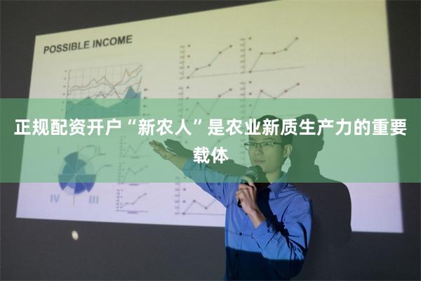 正规配资开户“新农人”是农业新质生产力的重要载体