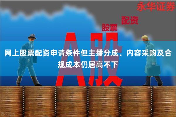 网上股票配资申请条件但主播分成、内容采购及合规成本仍居高不下