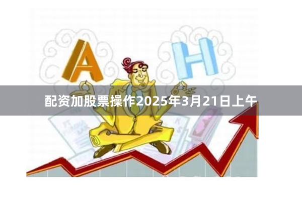 配资加股票操作2025年3月21日上午