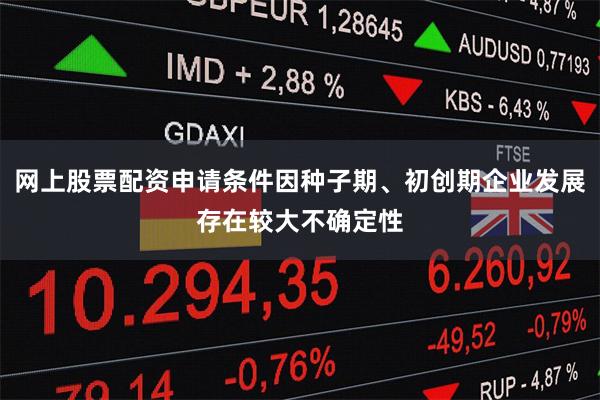 网上股票配资申请条件因种子期、初创期企业发展存在较大不确定性