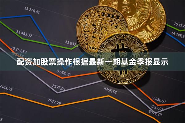 配资加股票操作根据最新一期基金季报显示