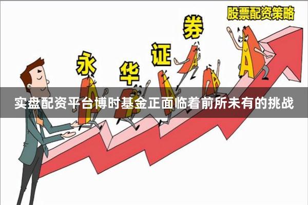 实盘配资平台博时基金正面临着前所未有的挑战