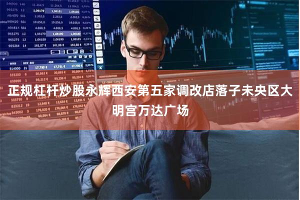 正规杠杆炒股永辉西安第五家调改店落子未央区大明宫万达广场